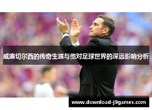 威廉切尔西的传奇生涯与他对足球世界的深远影响分析