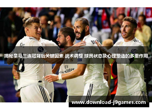 揭秘皇马三连冠背后关键因素 战术调整 球员状态及心理塑造的多重作用