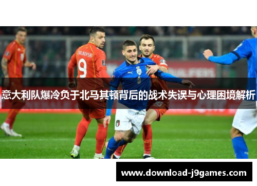 意大利队爆冷负于北马其顿背后的战术失误与心理困境解析