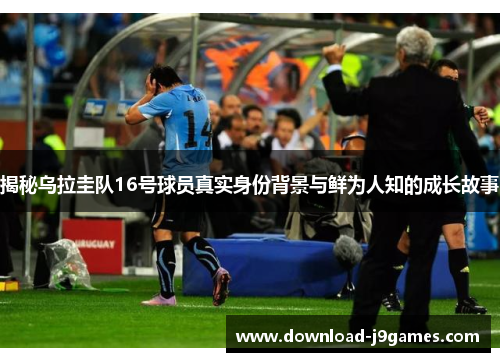 揭秘乌拉圭队16号球员真实身份背景与鲜为人知的成长故事