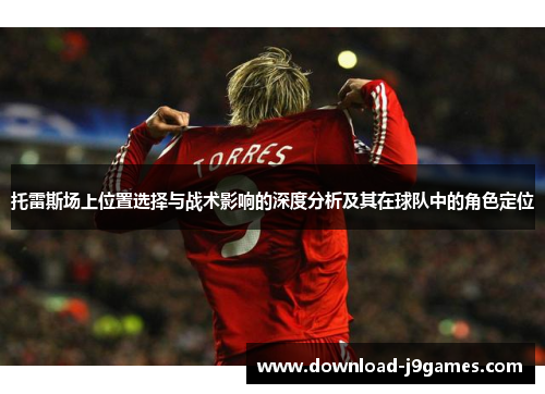托雷斯场上位置选择与战术影响的深度分析及其在球队中的角色定位