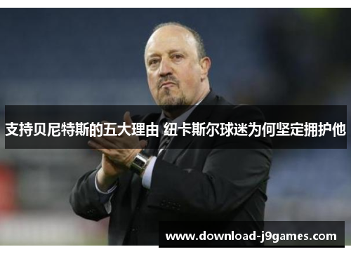 支持贝尼特斯的五大理由 纽卡斯尔球迷为何坚定拥护他