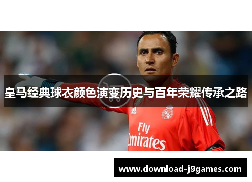 皇马经典球衣颜色演变历史与百年荣耀传承之路