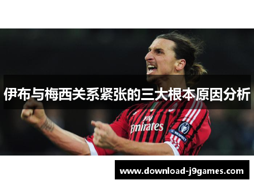 伊布与梅西关系紧张的三大根本原因分析