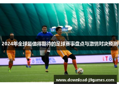 2024年全球最值得期待的足球赛事盘点与激情对决预测