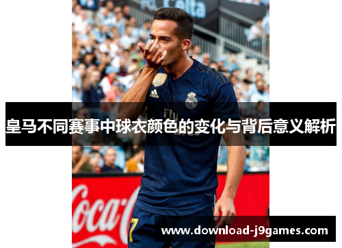 皇马不同赛事中球衣颜色的变化与背后意义解析