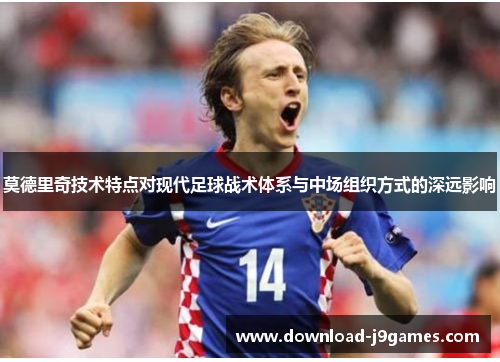 莫德里奇技术特点对现代足球战术体系与中场组织方式的深远影响