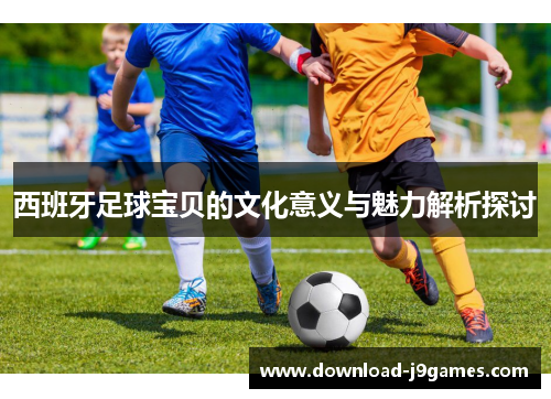 西班牙足球宝贝的文化意义与魅力解析探讨
