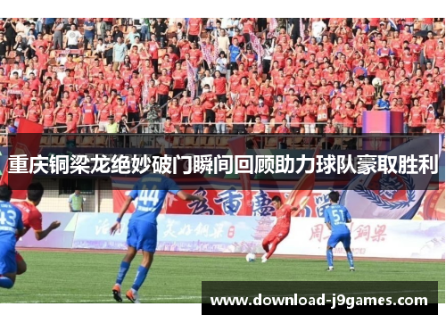 重庆铜梁龙绝妙破门瞬间回顾助力球队豪取胜利