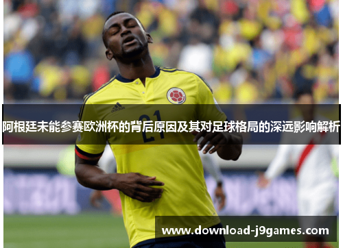 阿根廷未能参赛欧洲杯的背后原因及其对足球格局的深远影响解析