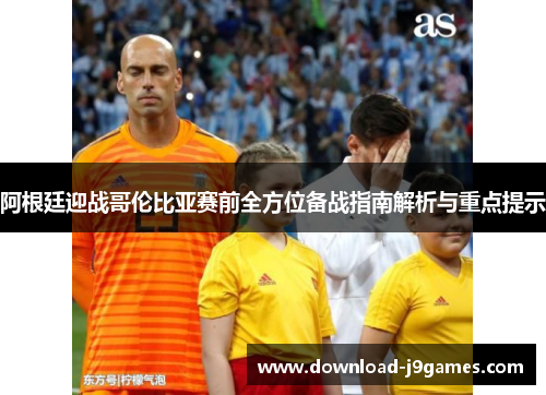 阿根廷迎战哥伦比亚赛前全方位备战指南解析与重点提示