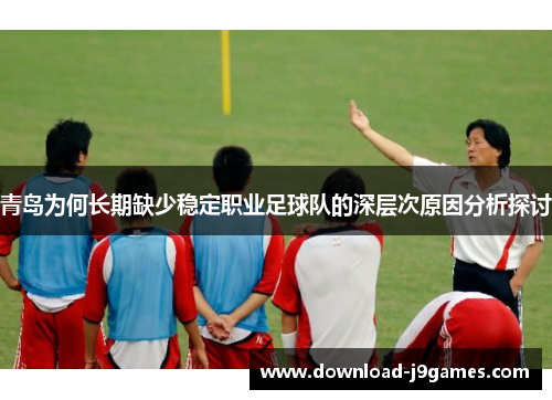 青岛为何长期缺少稳定职业足球队的深层次原因分析探讨
