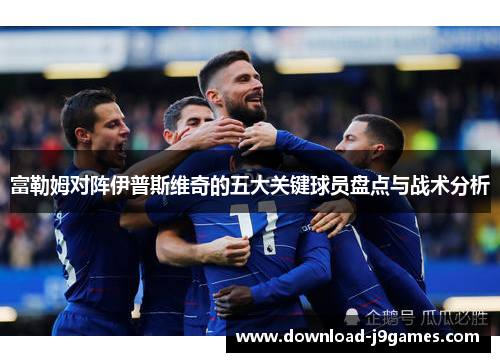 富勒姆对阵伊普斯维奇的五大关键球员盘点与战术分析