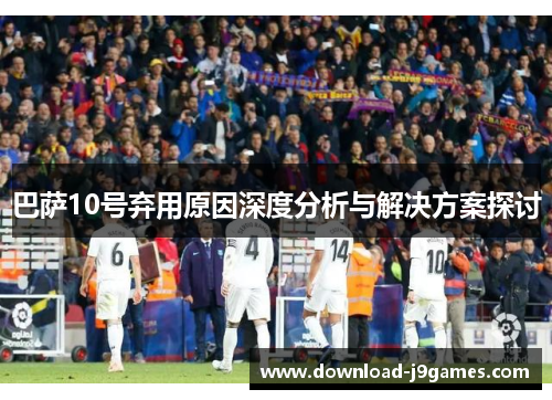 巴萨10号弃用原因深度分析与解决方案探讨