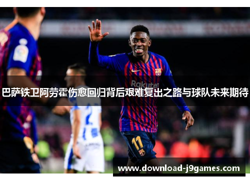 巴萨铁卫阿劳霍伤愈回归背后艰难复出之路与球队未来期待