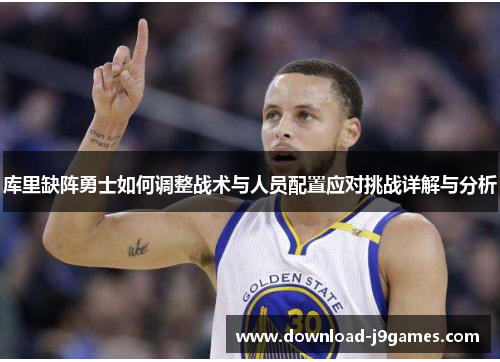 库里缺阵勇士如何调整战术与人员配置应对挑战详解与分析