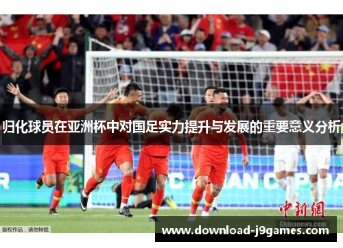 归化球员在亚洲杯中对国足实力提升与发展的重要意义分析