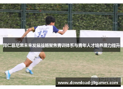 拜仁慕尼黑未来发展战略聚焦青训体系与青年人才培养潜力提升