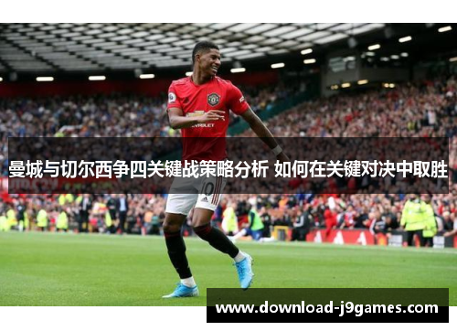 曼城与切尔西争四关键战策略分析 如何在关键对决中取胜