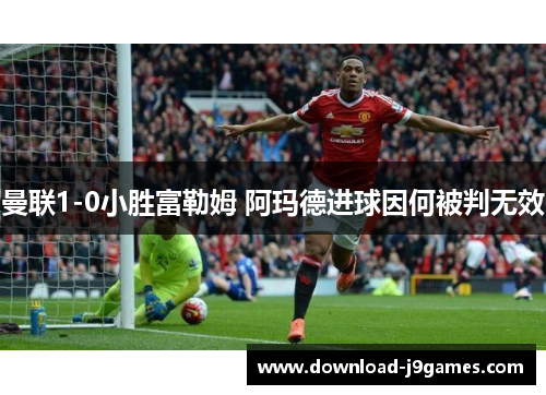 曼联1-0小胜富勒姆 阿玛德进球因何被判无效
