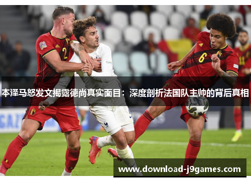 本泽马怒发文揭露德尚真实面目：深度剖析法国队主帅的背后真相