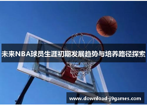 未来NBA球员生涯初期发展趋势与培养路径探索