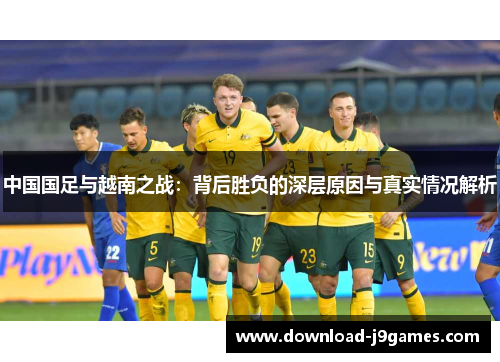 中国国足与越南之战：背后胜负的深层原因与真实情况解析