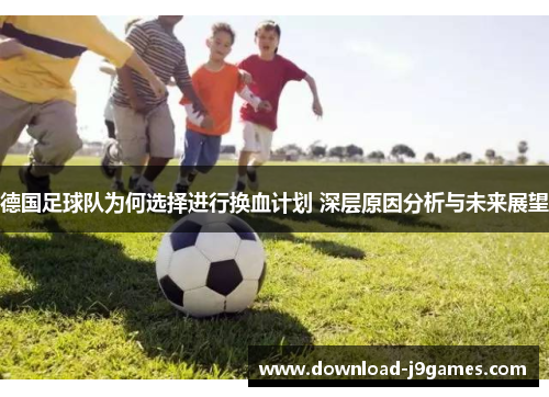 德国足球队为何选择进行换血计划 深层原因分析与未来展望