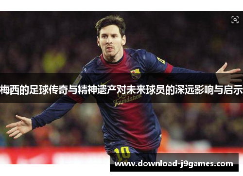 梅西的足球传奇与精神遗产对未来球员的深远影响与启示