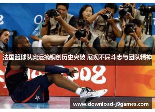 法国篮球队奥运摘铜创历史突破 展现不屈斗志与团队精神