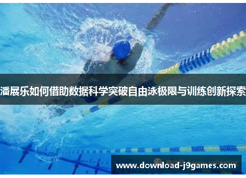 潘展乐如何借助数据科学突破自由泳极限与训练创新探索