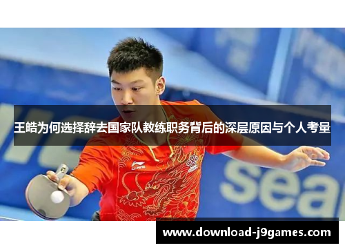 王皓为何选择辞去国家队教练职务背后的深层原因与个人考量