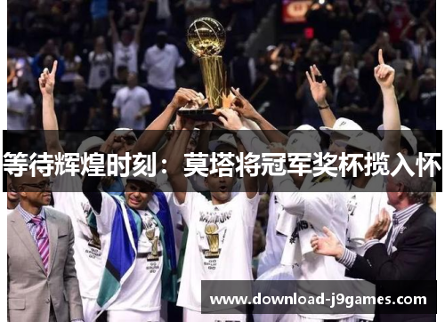 等待辉煌时刻：莫塔将冠军奖杯揽入怀