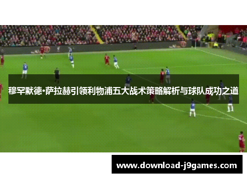 穆罕默德·萨拉赫引领利物浦五大战术策略解析与球队成功之道
