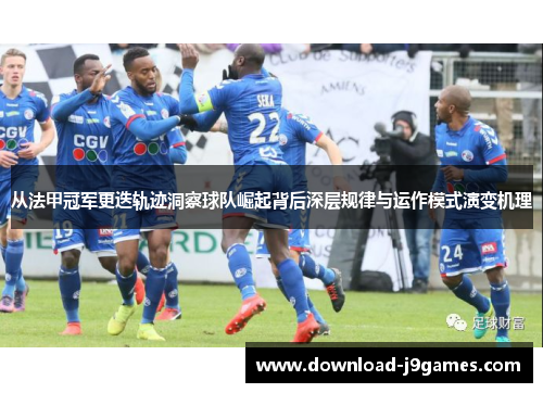 从法甲冠军更迭轨迹洞察球队崛起背后深层规律与运作模式演变机理