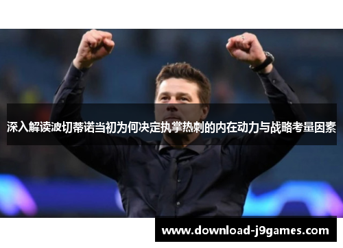 深入解读波切蒂诺当初为何决定执掌热刺的内在动力与战略考量因素