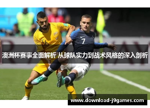 澳洲杯赛事全面解析 从球队实力到战术风格的深入剖析