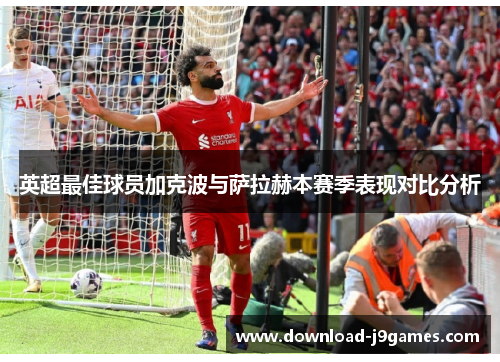 英超最佳球员加克波与萨拉赫本赛季表现对比分析