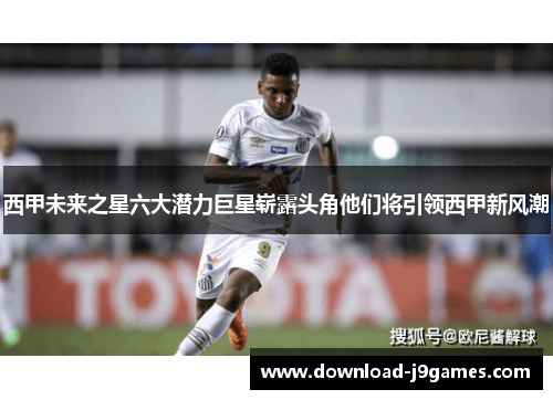 西甲未来之星六大潜力巨星崭露头角他们将引领西甲新风潮