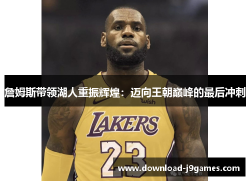 詹姆斯带领湖人重振辉煌：迈向王朝巅峰的最后冲刺