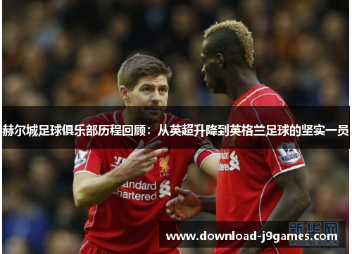 赫尔城足球俱乐部历程回顾：从英超升降到英格兰足球的坚实一员