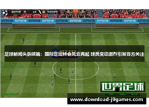 足球新闻头条续篇：国际足坛转会风云再起 球员变动激烈引发各方关注