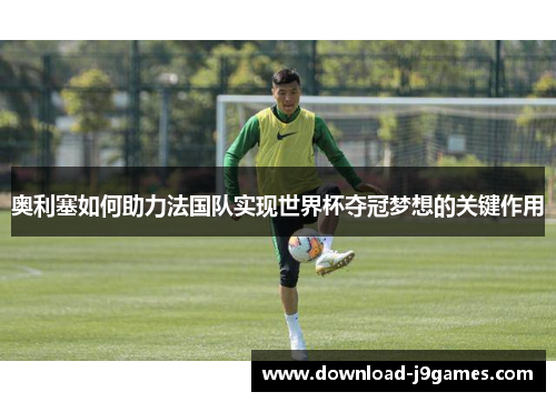 奥利塞如何助力法国队实现世界杯夺冠梦想的关键作用