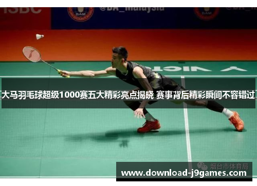 大马羽毛球超级1000赛五大精彩亮点揭晓 赛事背后精彩瞬间不容错过