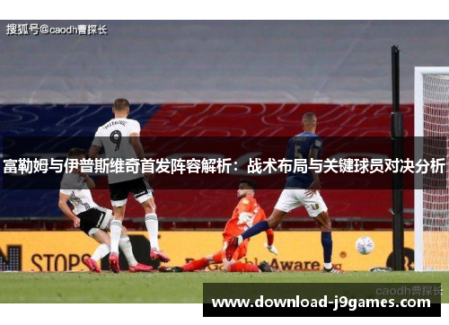 富勒姆与伊普斯维奇首发阵容解析：战术布局与关键球员对决分析