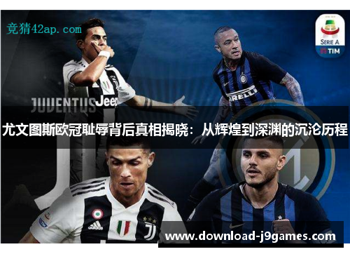 尤文图斯欧冠耻辱背后真相揭晓：从辉煌到深渊的沉沦历程