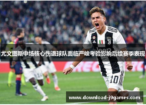 尤文图斯中场核心伤退球队面临严峻考验影响后续赛季表现