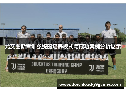 尤文图斯青训系统的培养模式与成功案例分析展示