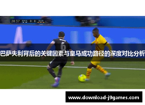 巴萨失利背后的关键因素与皇马成功路径的深度对比分析