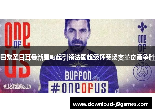 巴黎圣日耳曼新星崛起引领法国超级杯赛场变革奋勇争胜